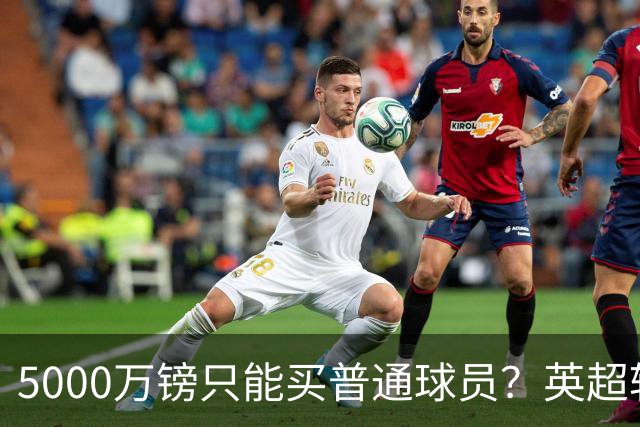 5000万镑只能买普通球员？英超转会市场彻底疯了