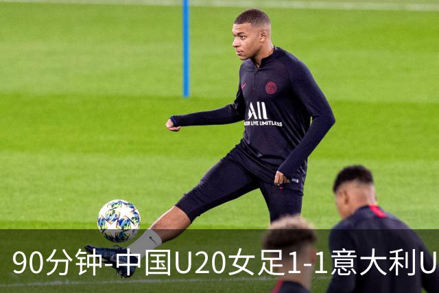 90分钟-中国U20女足1-1意大利U20女足 王丹彤造对方门将乌龙